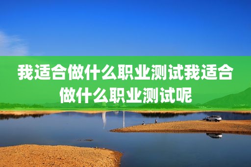 我适合做什么职业测试我适合做什么职业测试呢