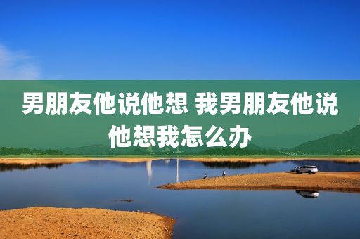 男朋友他说他想 我男朋友他说他想我怎么办