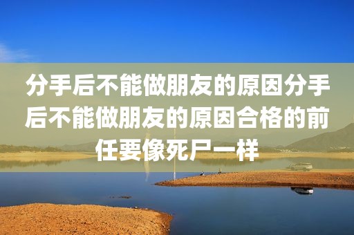 分手后不能做朋友的原因分手后不能做朋友的原因合格的前任要像死尸一样
