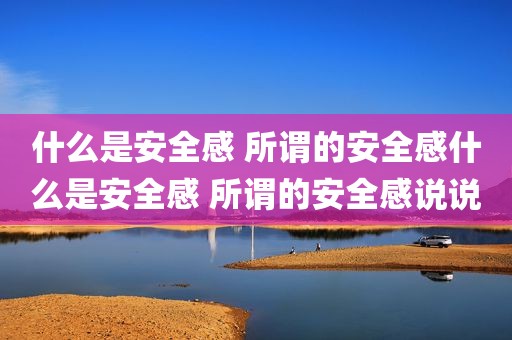 什么是安全感 所谓的安全感什么是安全感 所谓的安全感说说