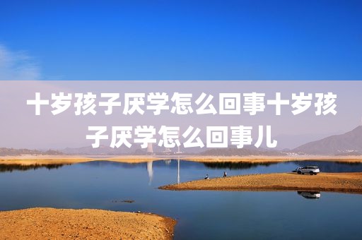 十岁孩子厌学怎么回事十岁孩子厌学怎么回事儿