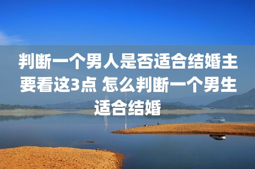 判断一个男人是否适合结婚主要看这3点 怎么判断一个男生适合结婚