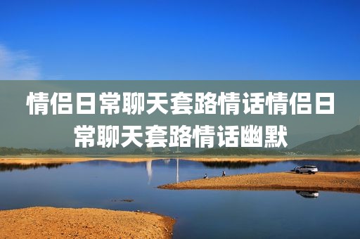 情侣日常聊天套路情话情侣日常聊天套路情话幽默