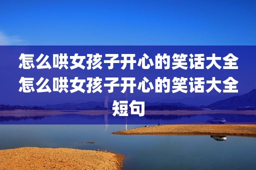怎么哄女孩子开心的笑话大全怎么哄女孩子开心的笑话大全短句