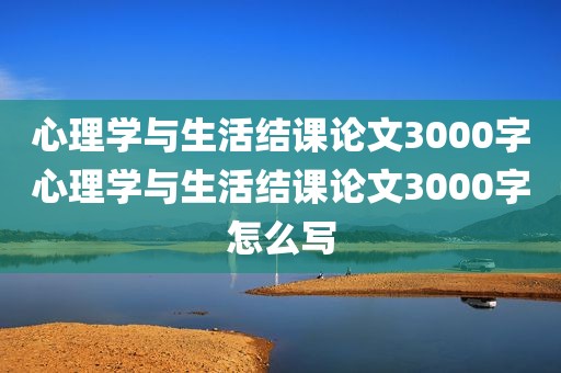 心理学与生活结课论文3000字心理学与生活结课论文3000字怎么写
