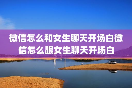 微信怎么和女生聊天开场白微信怎么跟女生聊天开场白