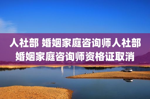 人社部 婚姻家庭咨询师人社部婚姻家庭咨询师资格证取消