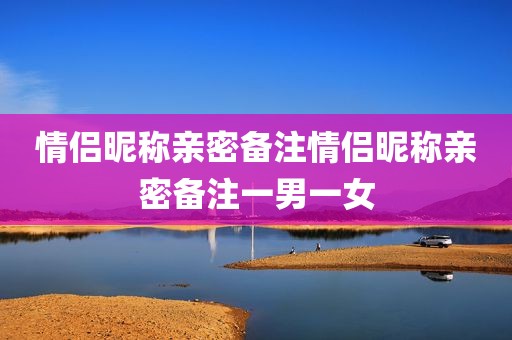 情侣昵称亲密备注情侣昵称亲密备注一男一女