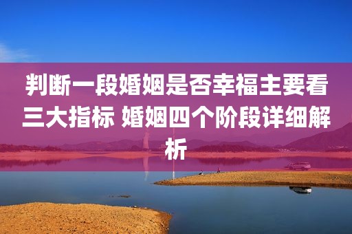 判断一段婚姻是否幸福主要看三大指标 婚姻四个阶段详细解析