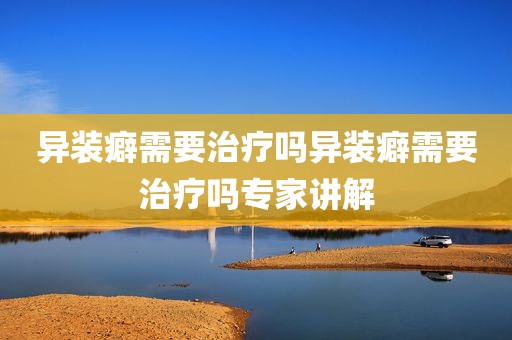 异装癖需要治疗吗异装癖需要治疗吗专家讲解