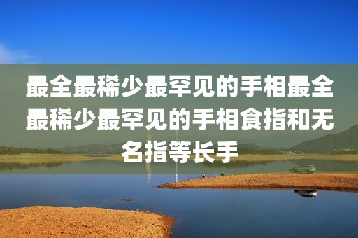 最全最稀少最罕见的手相最全最稀少最罕见的手相食指和无名指等长手
