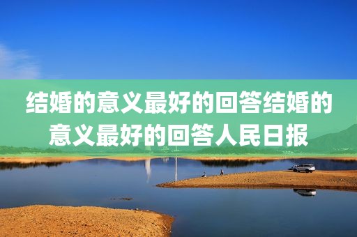 结婚的意义最好的回答结婚的意义最好的回答人民日报