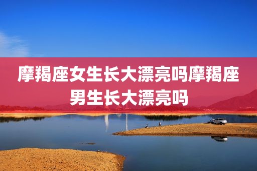 摩羯座女生长大漂亮吗摩羯座男生长大漂亮吗