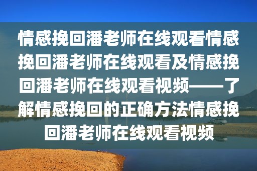 情感挽回潘老师在线观看情感挽回潘老师在线观看及情感挽回潘老师在线观看视频——了解情感挽回的正确方法情感挽回潘老师在线观看视频