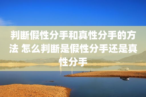 判断假性分手和真性分手的方法 怎么判断是假性分手还是真性分手