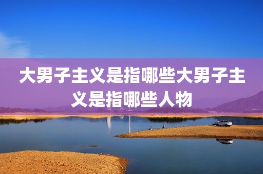大男子主义是指哪些大男子主义是指哪些人物