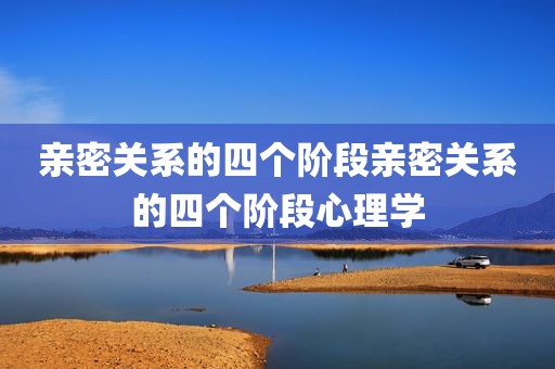 亲密关系的四个阶段亲密关系的四个阶段心理学
