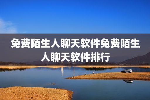 免费陌生人聊天软件免费陌生人聊天软件排行