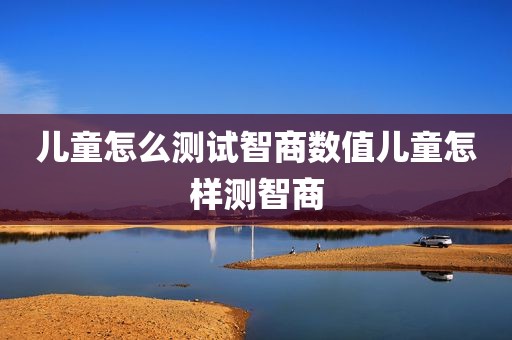 儿童怎么测试智商数值儿童怎样测智商