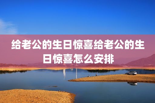 给老公的生日惊喜给老公的生日惊喜怎么安排