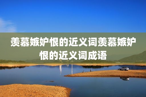 羡慕嫉妒恨的近义词羡慕嫉妒恨的近义词成语