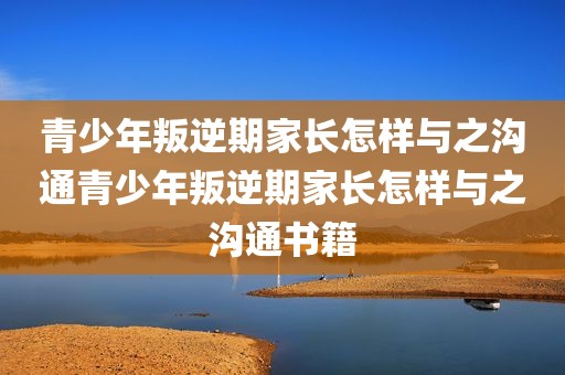 青少年叛逆期家长怎样与之沟通青少年叛逆期家长怎样与之沟通书籍