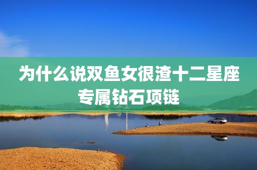 为什么说双鱼女很渣十二星座专属钻石项链
