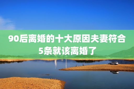 90后离婚的十大原因夫妻符合5条就该离婚了