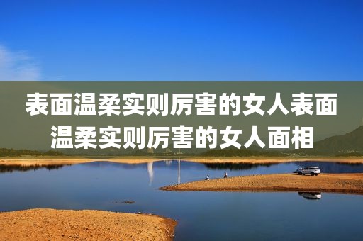 表面温柔实则厉害的女人表面温柔实则厉害的女人面相