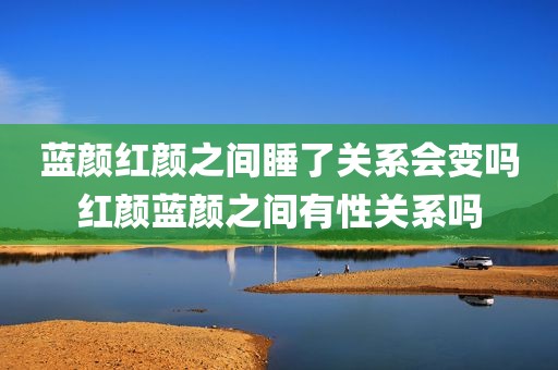 蓝颜红颜之间睡了关系会变吗红颜蓝颜之间有性关系吗