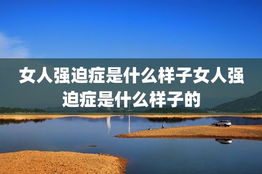 女人强迫症是什么样子女人强迫症是什么样子的