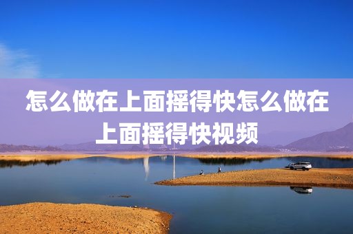 怎么做在上面摇得快怎么做在上面摇得快视频