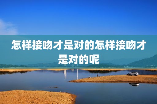 怎样接吻才是对的怎样接吻才是对的呢