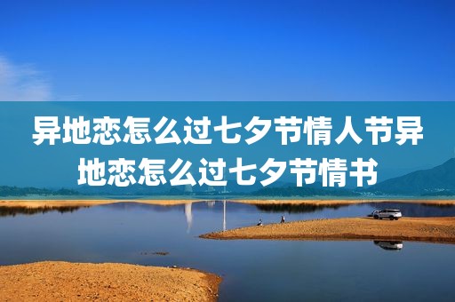 异地恋怎么过七夕节情人节异地恋怎么过七夕节情书