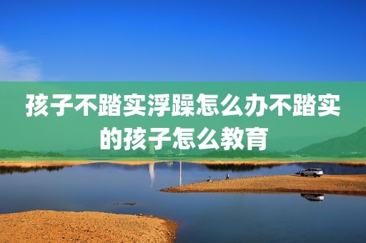 孩子不踏实浮躁怎么办不踏实的孩子怎么教育