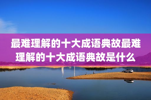最难理解的十大成语典故最难理解的十大成语典故是什么