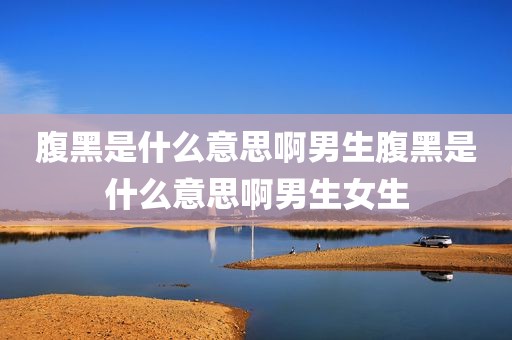 腹黑是什么意思啊男生腹黑是什么意思啊男生女生