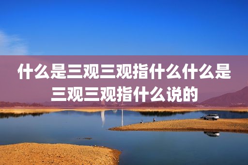 什么是三观三观指什么什么是三观三观指什么说的