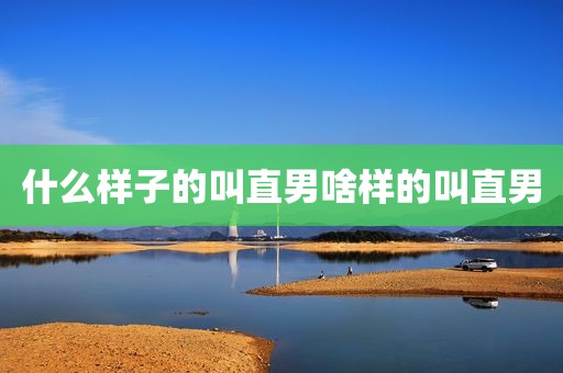什么样子的叫直男啥样的叫直男