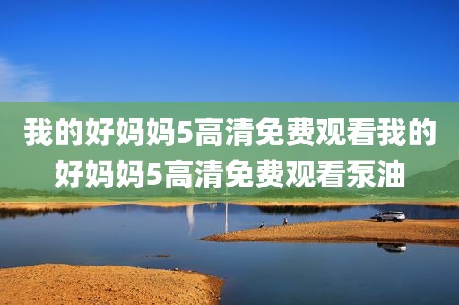 我的好妈妈5高清免费观看我的好妈妈5高清免费观看泵油