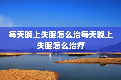 每天晚上失眠怎么治每天晚上失眠怎么治疗