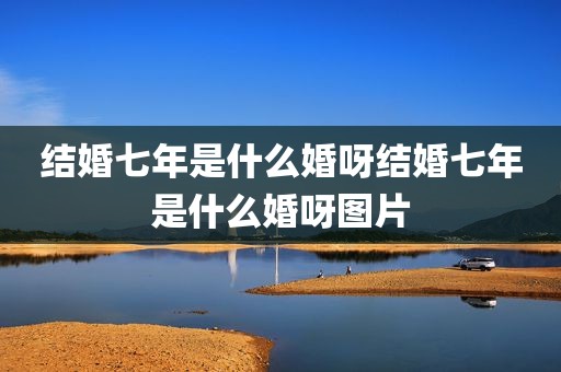 结婚七年是什么婚呀结婚七年是什么婚呀图片
