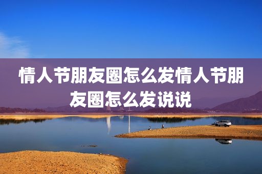 情人节朋友圈怎么发情人节朋友圈怎么发说说