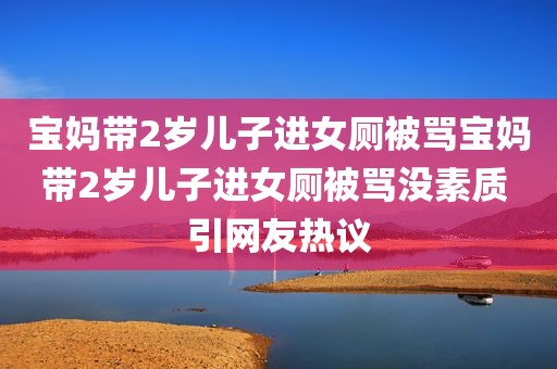 宝妈带2岁儿子进女厕被骂宝妈带2岁儿子进女厕被骂没素质 引网友热议