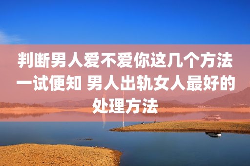 判断男人爱不爱你这几个方法一试便知 男人出轨女人最好的处理方法
