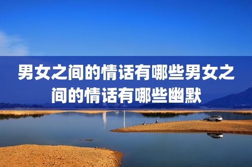男女之间的情话有哪些男女之间的情话有哪些幽默