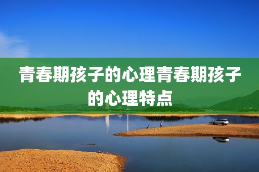 青春期孩子的心理青春期孩子的心理特点