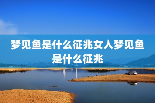 梦见鱼是什么征兆女人梦见鱼是什么征兆