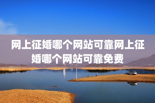 网上征婚哪个网站可靠网上征婚哪个网站可靠免费
