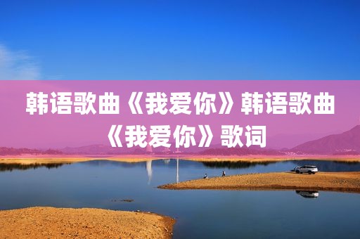 韩语歌曲《我爱你》韩语歌曲《我爱你》歌词